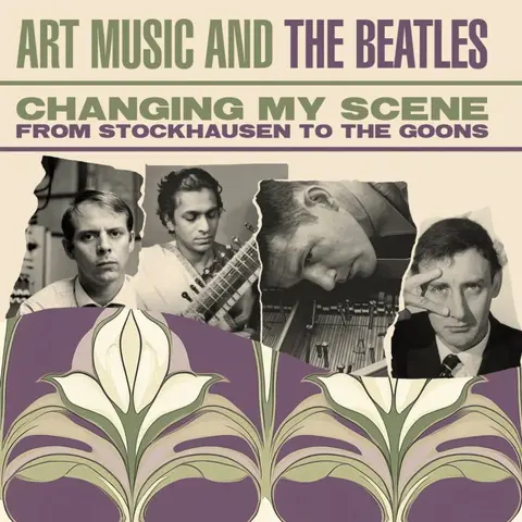 CHANGING MY SCENE ART MUSIC AND THE BEATLES - FROM STOCKHAUSEN TO THE GOONS
